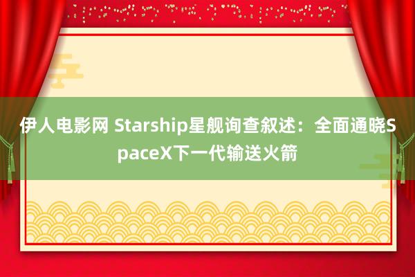 伊人电影网 Starship星舰询查叙述：全面通晓SpaceX下一代输送火箭