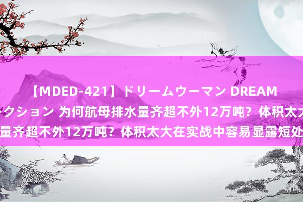 【MDED-421】ドリームウーマン DREAM WOMAN ぶっかけコレクション 为何航母排水量齐超不外12万吨？体积太大在实战中容易显露短处