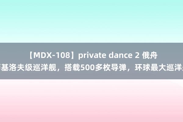 【MDX-108】private dance 2 俄舟师基洛夫级巡洋舰，搭载500多枚导弹，环球最大巡洋舰