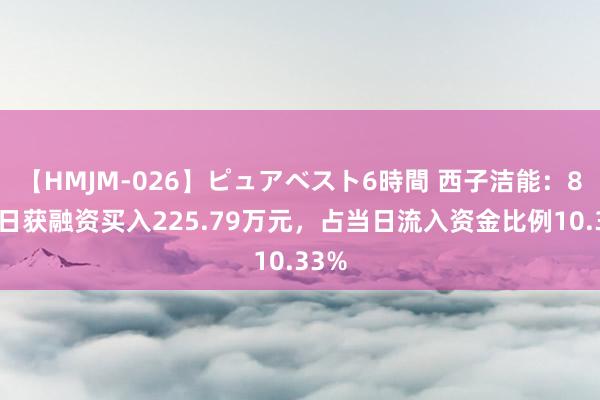 【HMJM-026】ピュアベスト6時間 西子洁能：8月7日获融资买入225.79万元，占当日流入资金比例10.33%