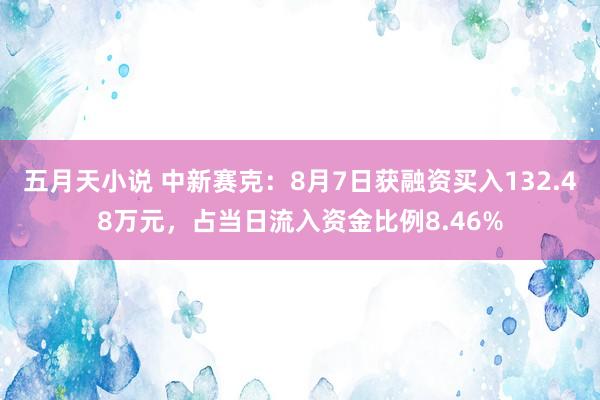 五月天小说 中新赛克：8月7日获融资买入132.48万元，占当日流入资金比例8.46%