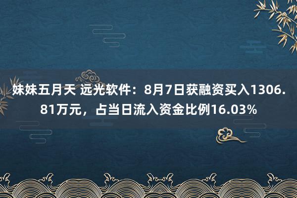 妹妹五月天 远光软件：8月7日获融资买入1306.81万元，占当日流入资金比例16.03%