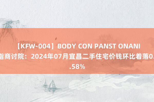 【KFW-004】BODY CON PANST ONANIE 中指商讨院：2024年07月宜昌二手住宅价钱环比着落0.58%