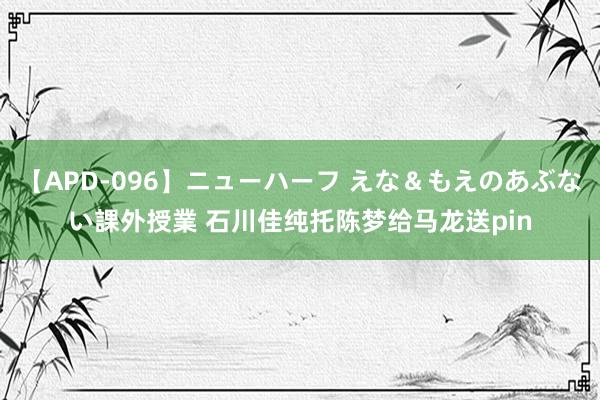 【APD-096】ニューハーフ えな＆もえのあぶない課外授業 石川佳纯托陈梦给马龙送pin