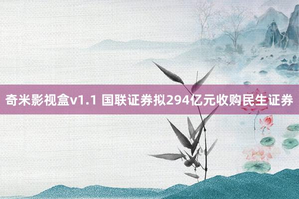 奇米影视盒v1.1 国联证券拟294亿元收购民生证券