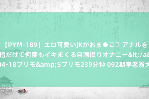 【PYM-189】エロ可愛いJKがおま●こ・アナルをいっぱい見せちゃう 指だけで何度もイキまくる自画撮りオナニー</a>2016-04-18プリモ&$プリモ239分钟 092期李老翁大乐透预测奖号：奇偶比推选