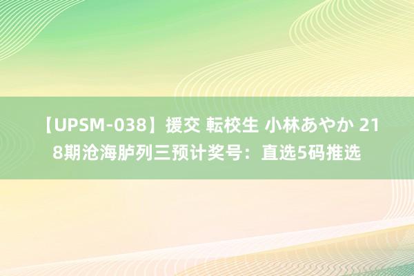 【UPSM-038】援交 転校生 小林あやか 218期沧海胪列三预计奖号：直选5码推选