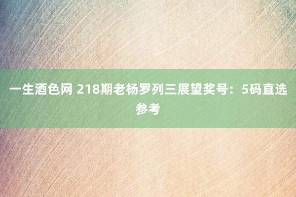 一生酒色网 218期老杨罗列三展望奖号：5码直选参考