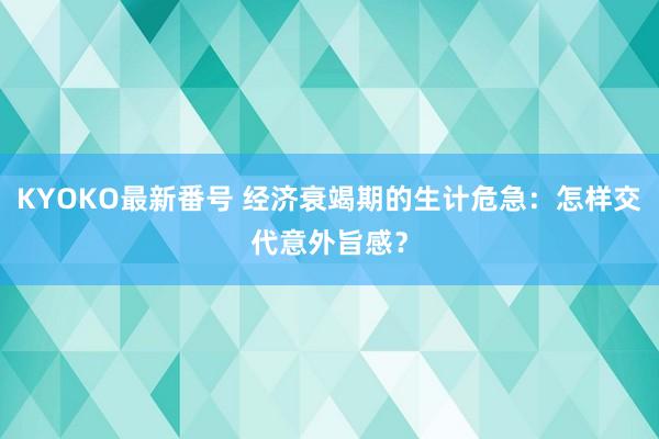 KYOKO最新番号 经济衰竭期的生计危急：怎样交代意外旨感？