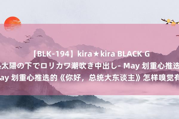 【BLK-194】kira★kira BLACK GAL 黒ギャル青姦露出-灼熱太陽の下でロリカワ潮吹き中出し- May 划重心推选的《你好，总统大东谈主》怎样嗅觉有被眩惑到！