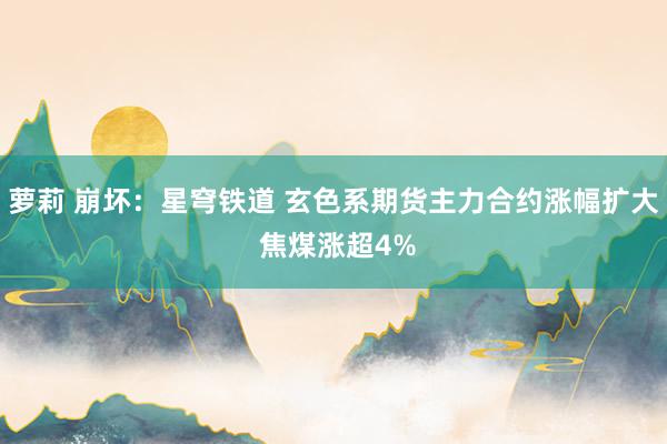 萝莉 崩坏：星穹铁道 玄色系期货主力合约涨幅扩大 焦煤涨超4%