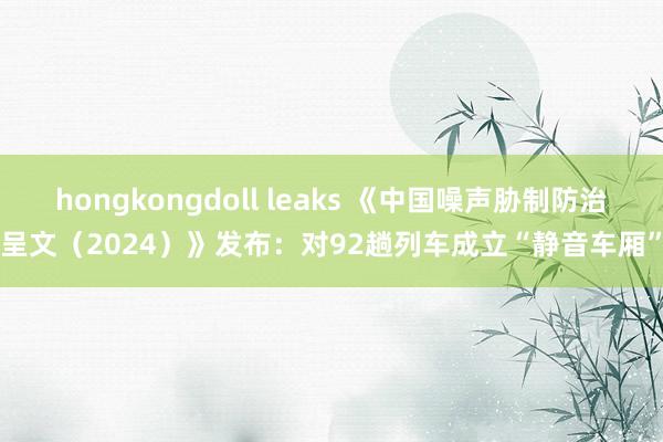 hongkongdoll leaks 《中国噪声胁制防治呈文（2024）》发布：对92趟列车成立“静音车厢”