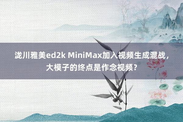 泷川雅美ed2k MiniMax加入视频生成混战，大模子的终点是作念视频？