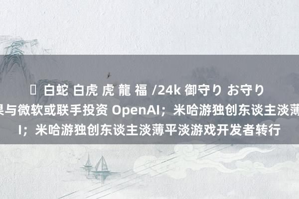 ✨白蛇 白虎 虎 龍 福 /24k 御守り お守り AI周报 |英伟达、苹果与微软或联手投资 OpenAI；米哈游独创东谈主淡薄平淡游戏开发者转行