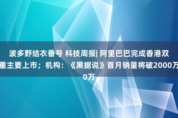 波多野结衣番号 科技周报| 阿里巴巴完成香港双重主要上市；机构：《黑据说》首月销量将破2000万