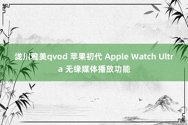 泷川雅美qvod 苹果初代 Apple Watch Ultra 无缘媒体播放功能