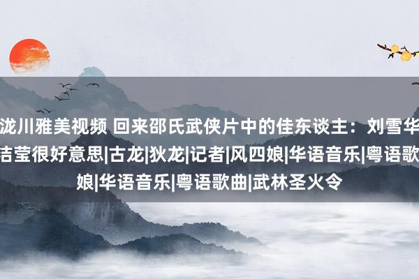 泷川雅美视频 回来邵氏武侠片中的佳东谈主：刘雪华很有风味，袁洁莹很好意思|古龙|狄龙|记者|风四娘|华语音乐|粤语歌曲|武林圣火令