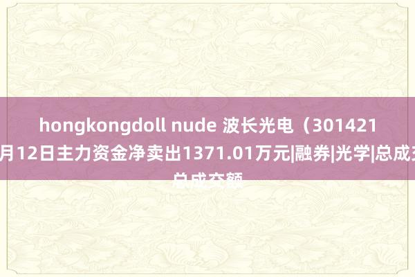 hongkongdoll nude 波长光电（301421）9月12日主力资金净卖出1371.01万元|融券|光学|总成交额