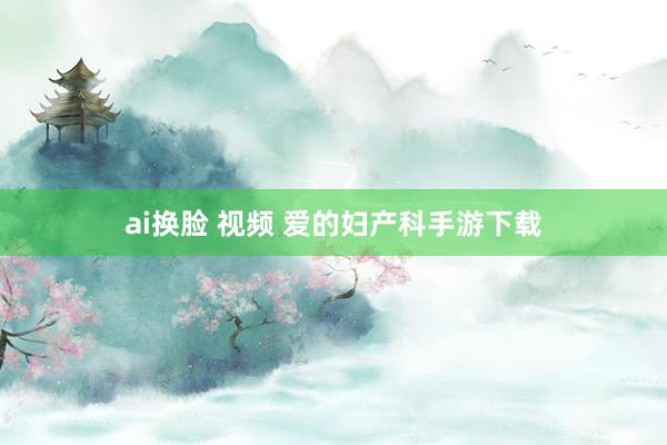 ai换脸 视频 爱的妇产科手游下载