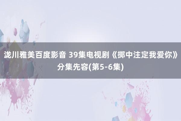 泷川雅美百度影音 39集电视剧《掷中注定我爱你》分集先容(第5-6集)